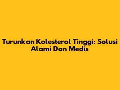 Turunkan Kolesterol Tinggi: Solusi Alami Dan Medis