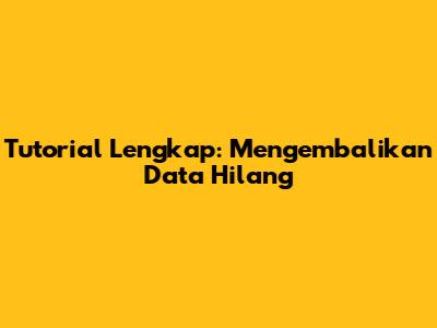 Tutorial Lengkap: Mengembalikan Data Hilang