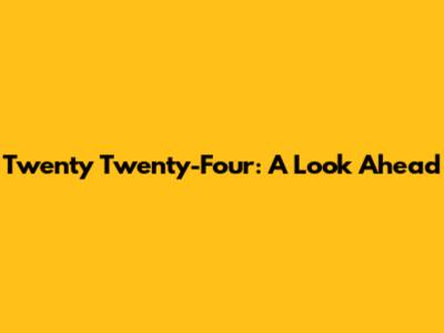Twenty Twenty-Four: A Look Ahead