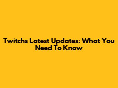 Twitch's Latest Updates: What You Need To Know