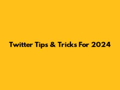 Twitter Tips & Tricks For 2024