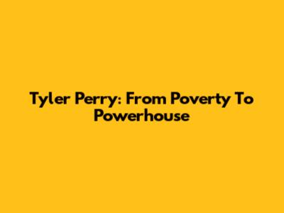 Tyler Perry: From Poverty To Powerhouse