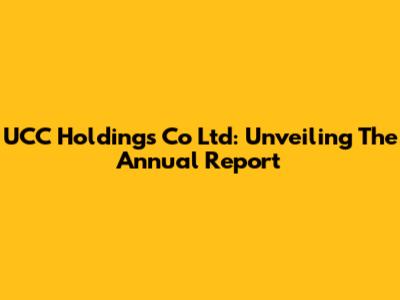 UCC Holdings Co Ltd: Unveiling The Annual Report