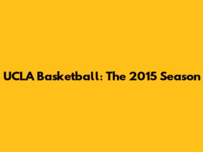 UCLA Basketball: The 2015 Season