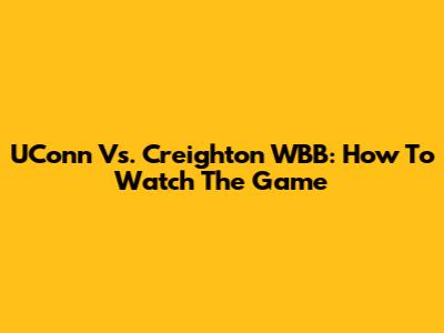 UConn Vs. Creighton WBB: How To Watch The Game