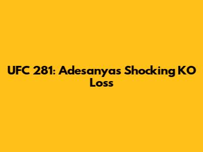 UFC 281: Adesanya's Shocking KO Loss