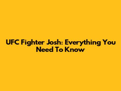 UFC Fighter Josh: Everything You Need To Know