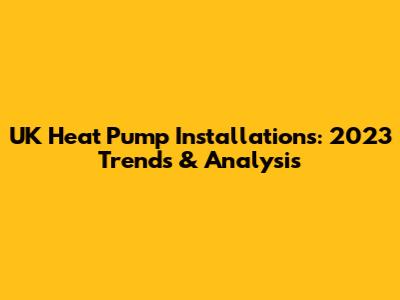 UK Heat Pump Installations: 2023 Trends & Analysis