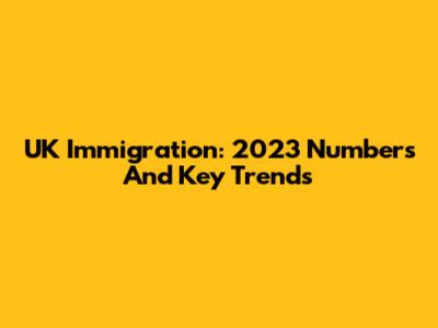 UK Immigration: 2023 Numbers And Key Trends