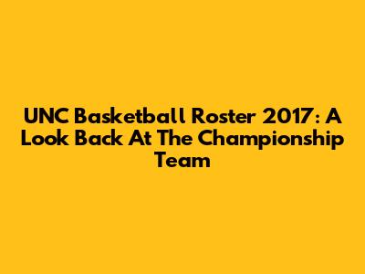 UNC Basketball Roster 2017: A Look Back At The Championship Team