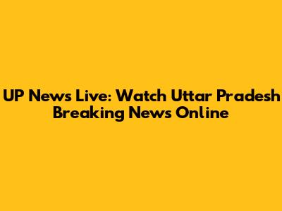 UP News Live: Watch Uttar Pradesh Breaking News Online