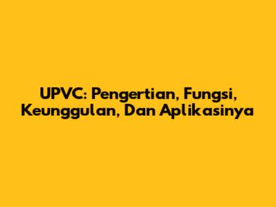 UPVC: Pengertian, Fungsi, Keunggulan, Dan Aplikasinya