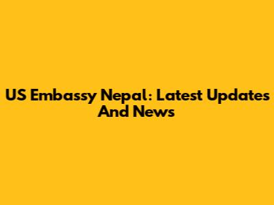 US Embassy Nepal: Latest Updates And News