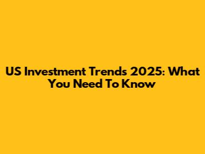 US Investment Trends 2025: What You Need To Know