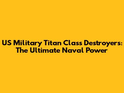 US Military Titan Class Destroyers: The Ultimate Naval Power
