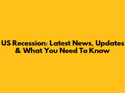 US Recession: Latest News, Updates & What You Need To Know