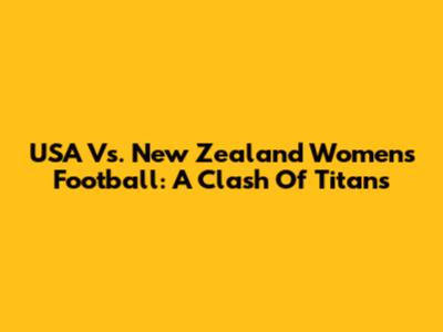 USA Vs. New Zealand Women's Football: A Clash Of Titans