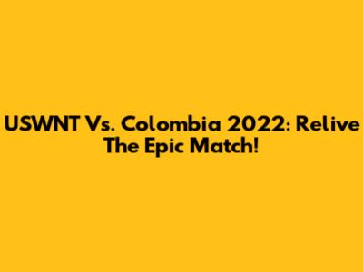 USWNT Vs. Colombia 2022: Relive The Epic Match!