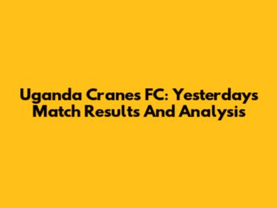 Uganda Cranes FC: Yesterday's Match Results And Analysis