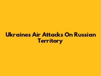 Ukraine's Air Attacks On Russian Territory