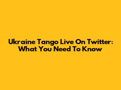 Ukraine Tango Live On Twitter: What You Need To Know