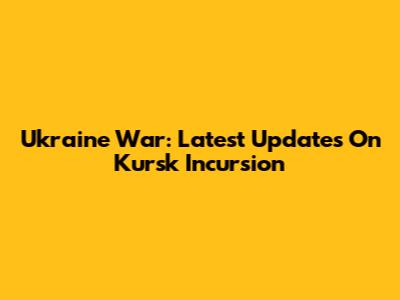 Ukraine War: Latest Updates On Kursk Incursion