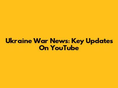 Ukraine War News: Key Updates On YouTube