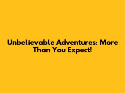 Unbelievable Adventures: More Than You Expect!