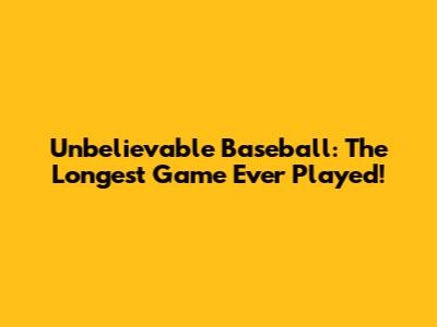 Unbelievable Baseball: The Longest Game Ever Played!
