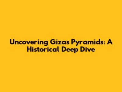 Uncovering Giza's Pyramids: A Historical Deep Dive
