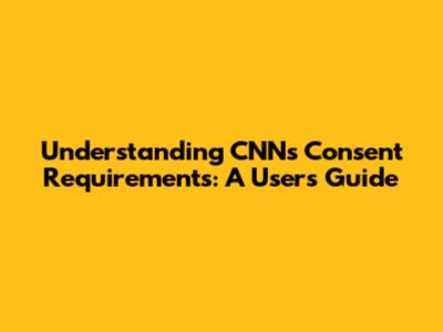 Understanding CNN's Consent Requirements: A User's Guide
