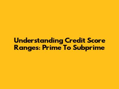 Understanding Credit Score Ranges: Prime To Subprime