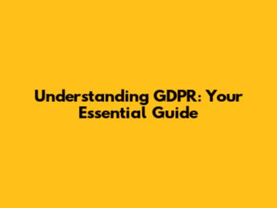 Understanding GDPR: Your Essential Guide