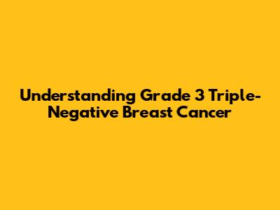 Understanding Grade 3 Triple-Negative Breast Cancer