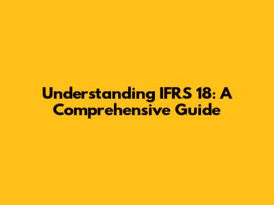 Understanding IFRS 18: A Comprehensive Guide