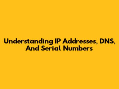 Understanding IP Addresses, DNS, And Serial Numbers