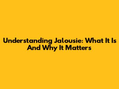 Understanding Jalousie: What It Is And Why It Matters