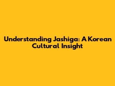 Understanding Jashiga: A Korean Cultural Insight