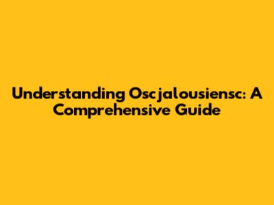 Understanding Oscjalousiensc: A Comprehensive Guide