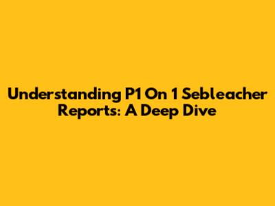 Understanding P1 On 1 Sebleacher Reports: A Deep Dive