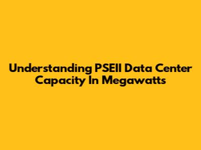 Understanding PSEII Data Center Capacity In Megawatts