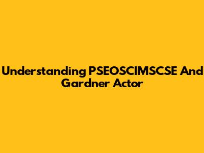 Understanding PSEOSCIMSCSE And Gardner Actor