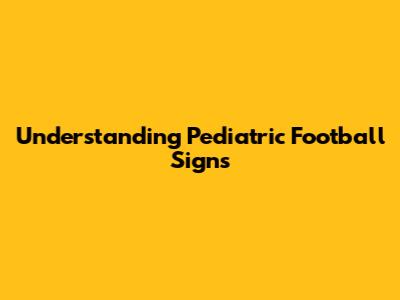 Understanding Pediatric Football Signs