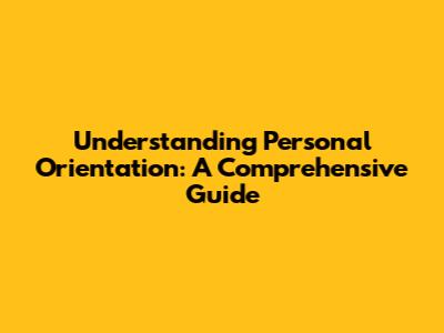 Understanding Personal Orientation: A Comprehensive Guide
