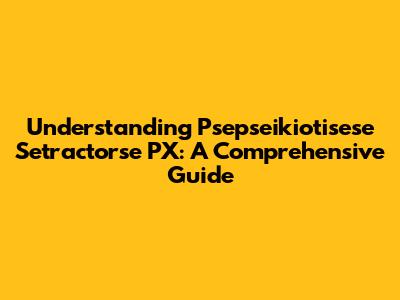 Understanding Psepseikiotisese Setractorse PX: A Comprehensive Guide