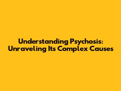 Understanding Psychosis: Unraveling Its Complex Causes