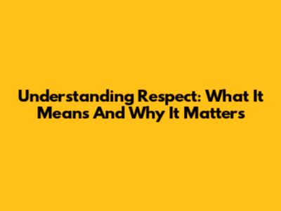 Understanding Respect: What It Means And Why It Matters
