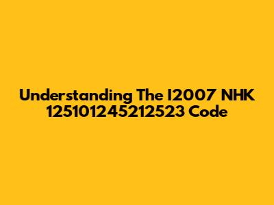 Understanding The I2007 NHK 125101245212523 Code