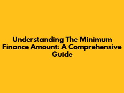 Understanding The Minimum Finance Amount: A Comprehensive Guide