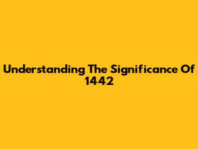 Understanding The Significance Of 1442